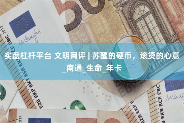 实盘杠杆平台 文明网评 | 苏醒的硬币，滚烫的心意_南通_生命_年卡