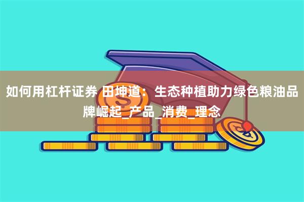 如何用杠杆证券 田坤道：生态种植助力绿色粮油品牌崛起_产品_消费_理念