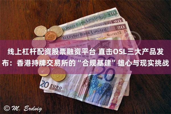 线上杠杆配资股票融资平台 直击OSL三大产品发布：香港持牌交易所的“合规基建”雄心与现实挑战