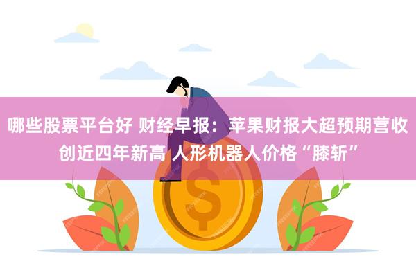 哪些股票平台好 财经早报：苹果财报大超预期营收创近四年新高 人形机器人价格“膝斩”