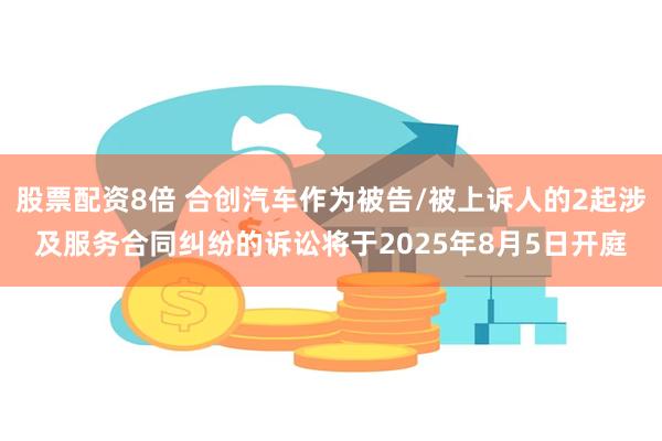 股票配资8倍 合创汽车作为被告/被上诉人的2起涉及服务合同纠纷的诉讼将于2025年8月5日开庭