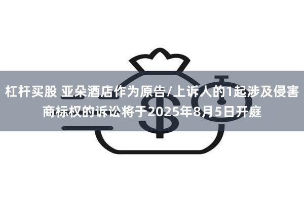 杠杆买股 亚朵酒店作为原告/上诉人的1起涉及侵害商标权的诉讼将于2025年8月5日开庭