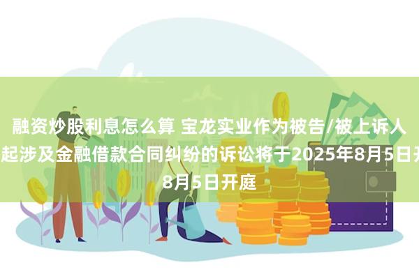 融资炒股利息怎么算 宝龙实业作为被告/被上诉人的1起涉及金融借款合同纠纷的诉讼将于2025年8月5日开庭