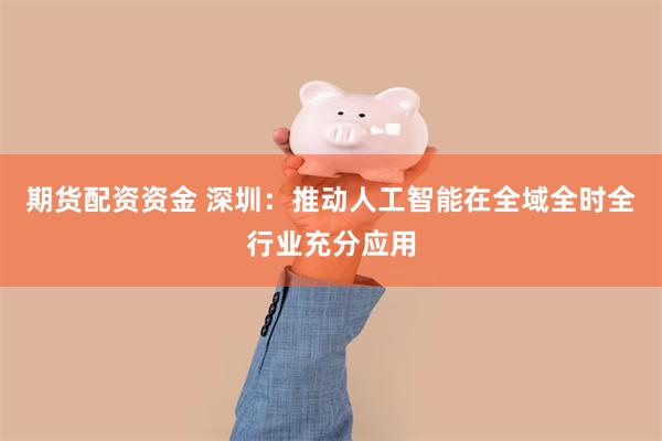 期货配资资金 深圳：推动人工智能在全域全时全行业充分应用