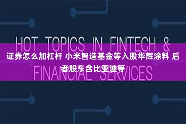 证券怎么加杠杆 小米智造基金等入股华辉涂料 后者股东含比亚迪等