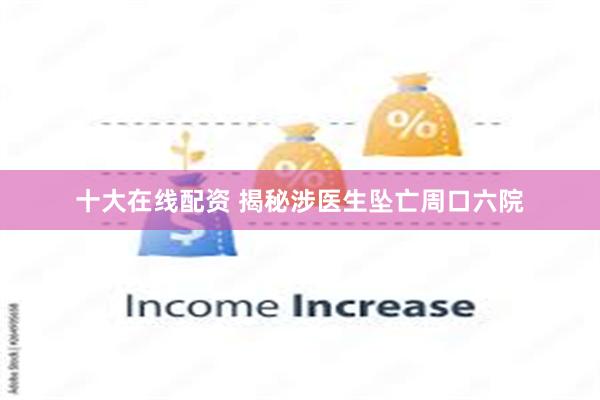 十大在线配资 揭秘涉医生坠亡周口六院