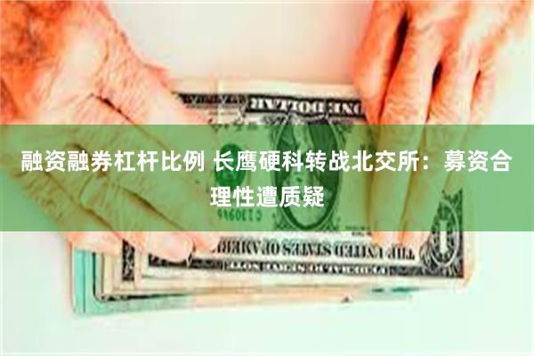 融资融券杠杆比例 长鹰硬科转战北交所：募资合理性遭质疑