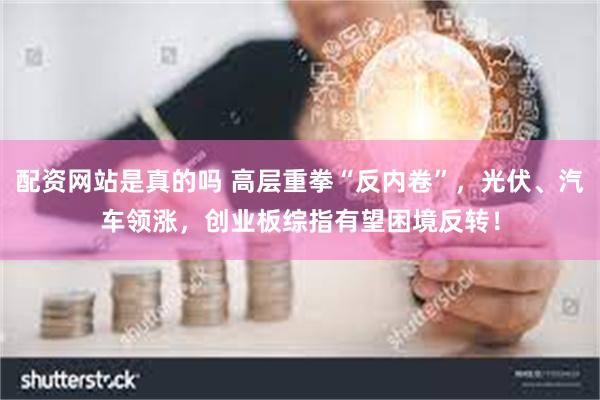 配资网站是真的吗 高层重拳“反内卷”，光伏、汽车领涨，创业板综指有望困境反转！