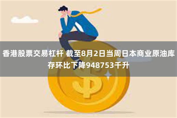 香港股票交易杠杆 截至8月2日当周日本商业原油库存环比下降948753千升