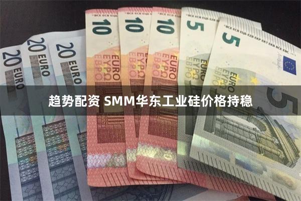 趋势配资 SMM华东工业硅价格持稳