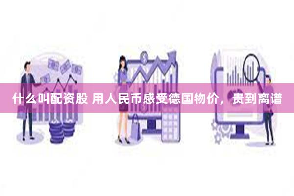 什么叫配资股 用人民币感受德国物价，贵到离谱