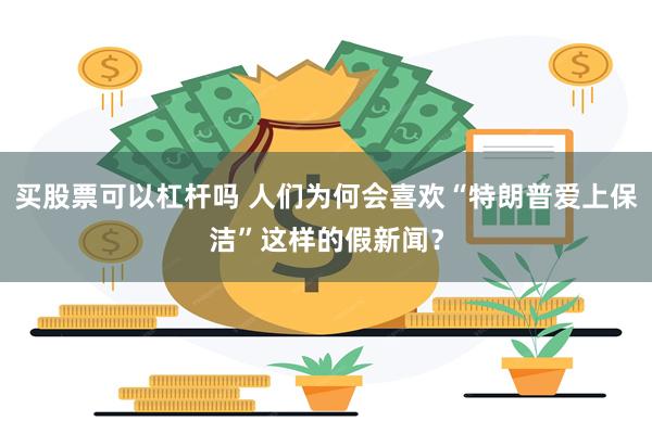 买股票可以杠杆吗 人们为何会喜欢“特朗普爱上保洁”这样的假新闻？