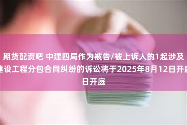 期货配资吧 中建四局作为被告/被上诉人的1起涉及建设工程分包合同纠纷的诉讼将于2025年8月12日开庭