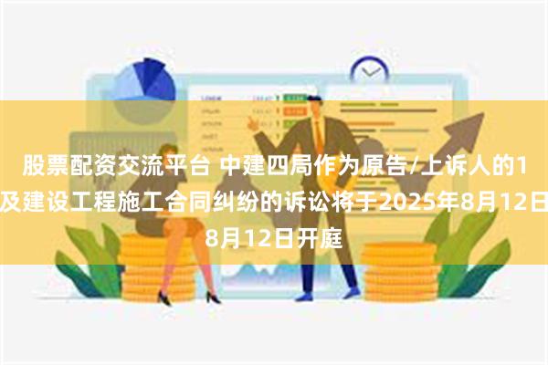 股票配资交流平台 中建四局作为原告/上诉人的1起涉及建设工程施工合同纠纷的诉讼将于2025年8月12日开庭