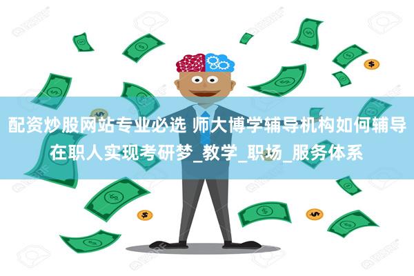 配资炒股网站专业必选 师大博学辅导机构如何辅导在职人实现考研梦_教学_职场_服务体系