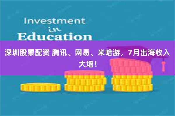 深圳股票配资 腾讯、网易、米哈游，7月出海收入大增！