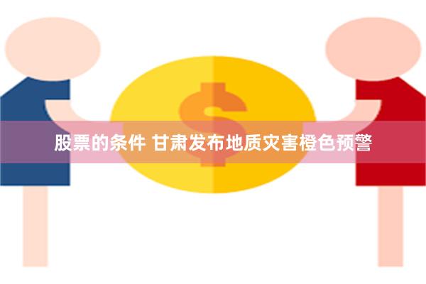 股票的条件 甘肃发布地质灾害橙色预警