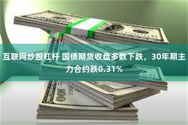 互联网炒股杠杆 国债期货收盘多数下跌，30年期主力合约跌0.31%