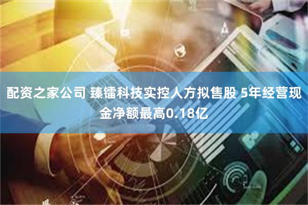 配资之家公司 臻镭科技实控人方拟售股 5年经营现金净额最高0.18亿