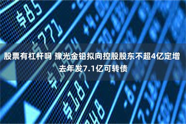 股票有杠杆吗 豫光金铅拟向控股股东不超4亿定增 去年发7.1亿可转债