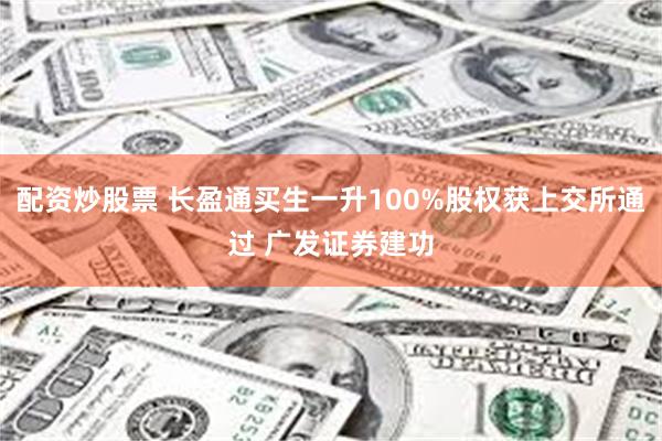 配资炒股票 长盈通买生一升100%股权获上交所通过 广发证券建功