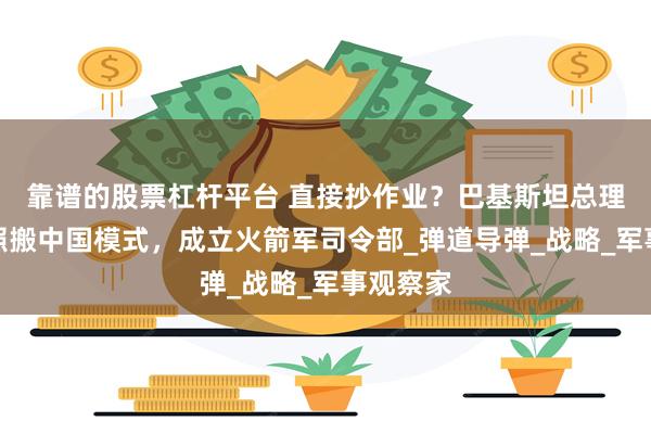 靠谱的股票杠杆平台 直接抄作业？巴基斯坦总理宣布，照搬中国模式，成立火箭军司令部_弹道导弹_战略_军事观察家