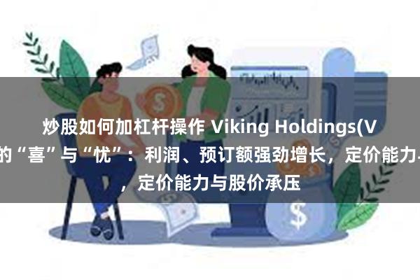 炒股如何加杠杆操作 Viking Holdings(VIK.US)Q2的“喜”与“忧”：利润、预订额强劲增长，定价能力与股价承压