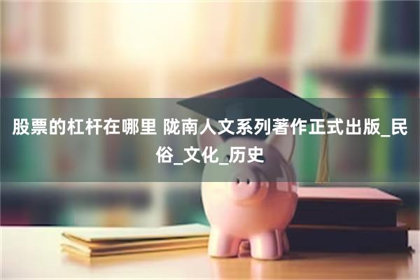 股票的杠杆在哪里 陇南人文系列著作正式出版_民俗_文化_历史