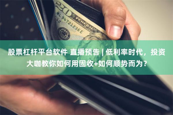 股票杠杆平台软件 直播预告 | 低利率时代，投资大咖教你如何用固收+如何顺势而为？