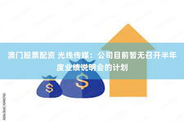 澳门股票配资 光线传媒：公司目前暂无召开半年度业绩说明会的计划